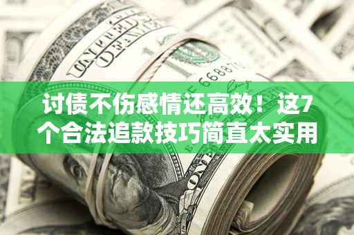 武汉讨债不伤感情还高效！这7个合法追款技巧简直太实用