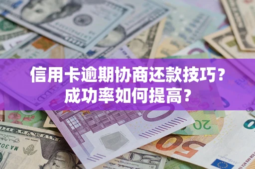 武汉信用卡逾期协商还款技巧？成功率如何提高？