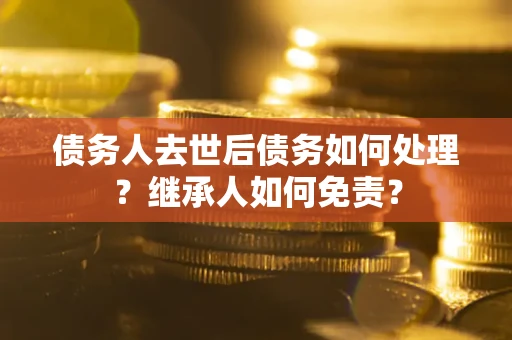 武汉债务人去世后债务如何处理？继承人如何免责？
