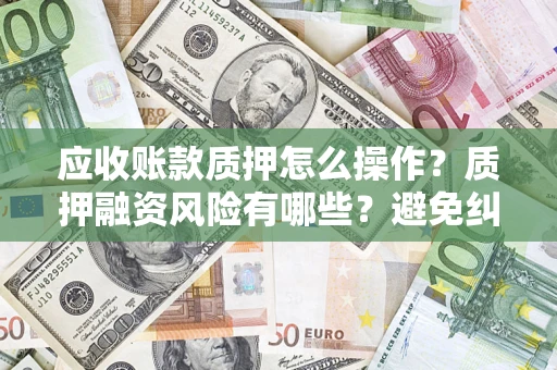 武汉应收账款质押怎么操作？质押融资风险有哪些？避免纠纷高效融资技巧