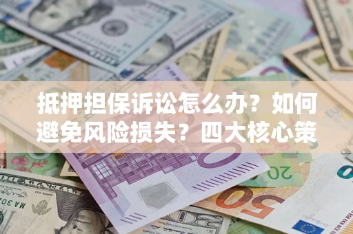 武汉抵押担保诉讼怎么办？如何避免风险损失？四大核心策略全解读