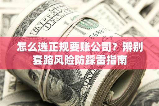 武汉怎么选正规要账公司？辨别套路风险防踩雷指南