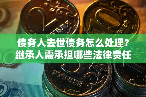 武汉债务人去世债务怎么处理？继承人需承担哪些法律责任？