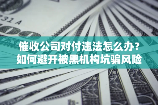 武汉催收公司对付违法怎么办？如何避开被黑机构坑骗风险