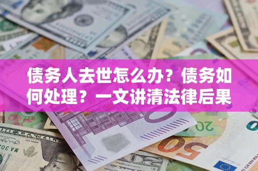 武汉债务人去世怎么办？债务如何处理？一文讲清法律后果