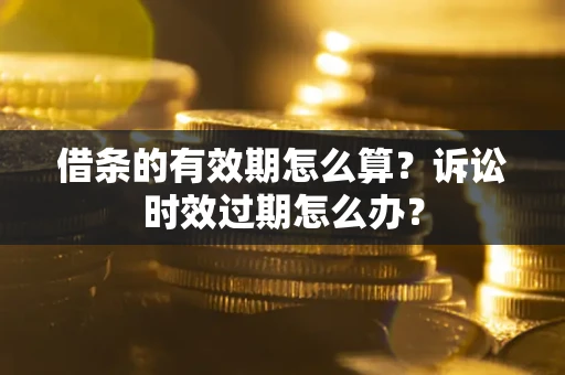 武汉借条的有效期怎么算？诉讼时效过期怎么办？