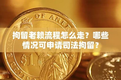 武汉拘留老赖流程怎么走?哪些情况可申请司法拘留? 武汉拘留老赖流程怎么走?哪些情况可申请司法拘留?