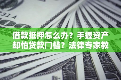 武汉借款抵押怎么办？手握资产却怕贷款门槛？法律专家教你办抵押不踩坑