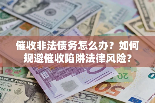 武汉催收非法债务怎么办？如何规避催收陷阱法律风险？