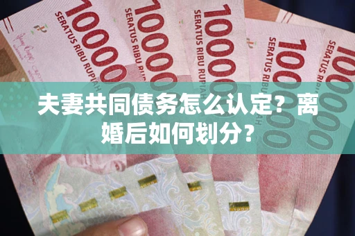 武汉夫妻共同债务怎么认定？离婚后如何划分？