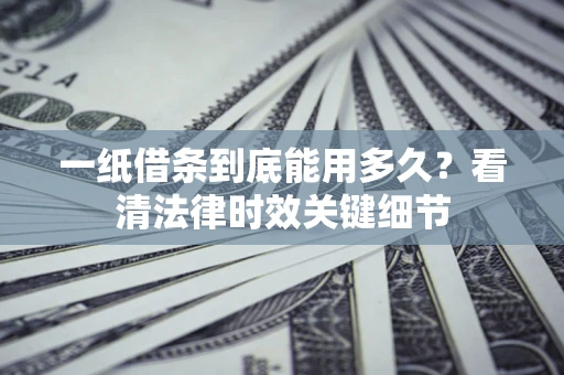 武汉一纸借条到底能用多久？看清法律时效关键细节