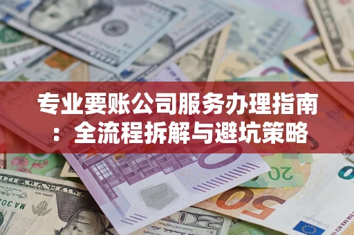 武汉专业要账公司服务办理指南：全流程拆解与避坑策略