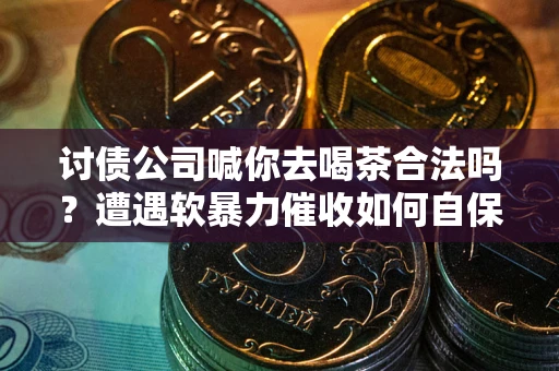 武汉讨债公司喊你去喝茶合法吗？遭遇软暴力催收如何自保？
