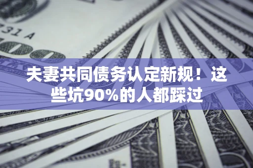 武汉夫妻共同债务认定新规！这些坑90%的人都踩过
