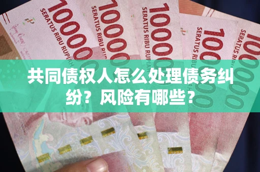 武汉共同债权人怎么处理债务纠纷？风险有哪些？