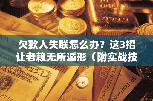 武汉欠款人失联怎么办？这3招让老赖无所遁形（附实战技巧）
