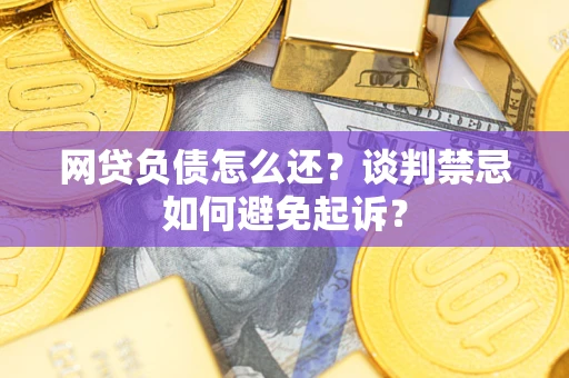 武汉网贷负债怎么还？谈判禁忌如何避免起诉？