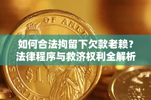 武汉如何合法拘留下欠款老赖？法律程序与救济权利全解析