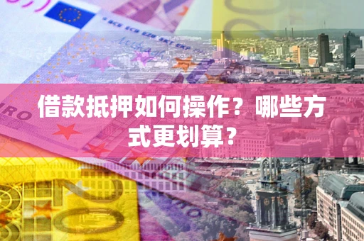 武汉借款抵押如何操作？哪些方式更划算？