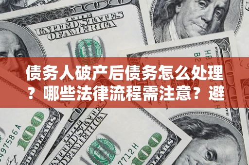 武汉债务人破产后债务怎么处理？哪些法律流程需注意？避免踩坑指南