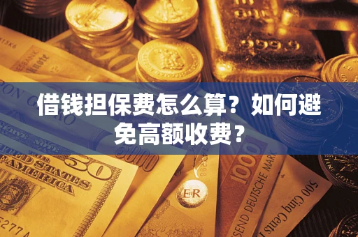 武汉借钱担保费怎么算？如何避免高额收费？