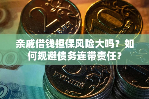 武汉亲戚借钱担保风险大吗？如何规避债务连带责任？