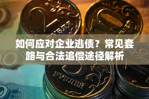 武汉如何应对企业逃债？常见套路与合法追偿途径解析