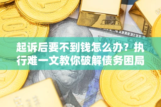 武汉起诉后要不到钱怎么办？执行难一文教你破解债务困局