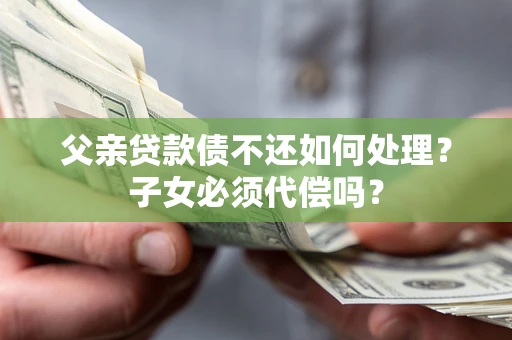 武汉父亲贷款债不还如何处理？子女必须代偿吗？
