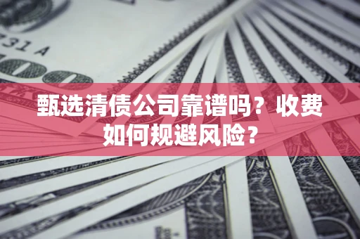 武汉甄选清债公司靠谱吗？收费如何规避风险？