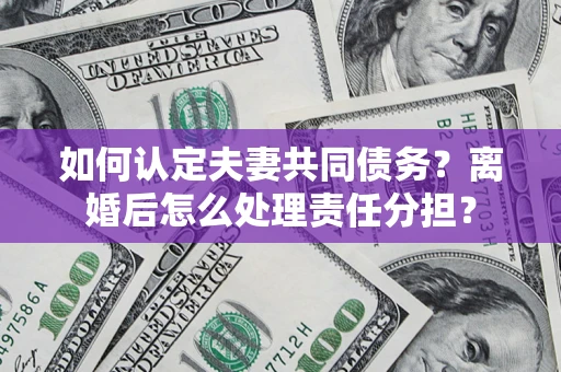 武汉如何认定夫妻共同债务？离婚后怎么处理责任分担？