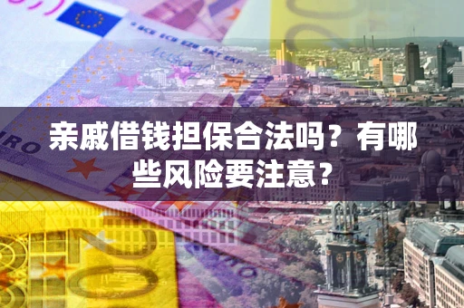 武汉亲戚借钱担保合法吗？有哪些风险要注意？