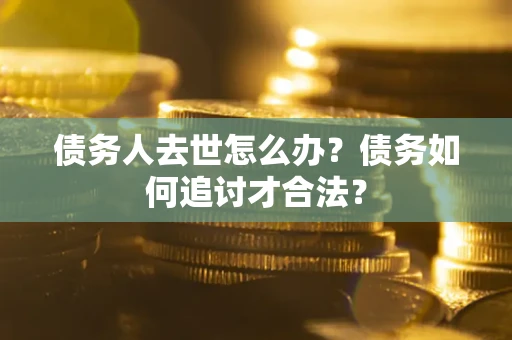 武汉债务人去世怎么办？债务如何追讨才合法？