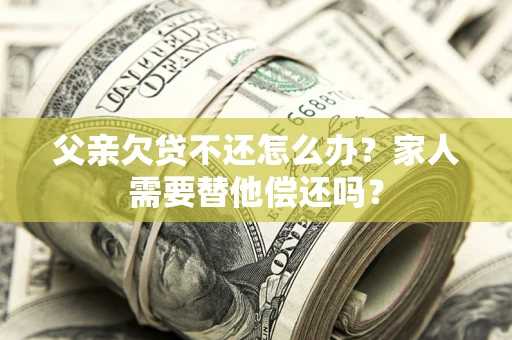 武汉父亲欠贷不还怎么办？家人需要替他偿还吗？