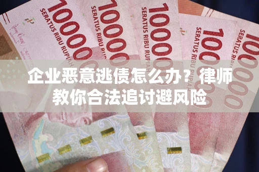 武汉企业恶意逃债怎么办？律师教你合法追讨避风险