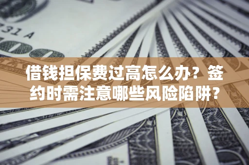 武汉借钱担保费过高怎么办？签约时需注意哪些风险陷阱？