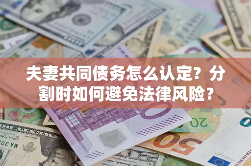 武汉夫妻共同债务怎么认定？分割时如何避免法律风险？