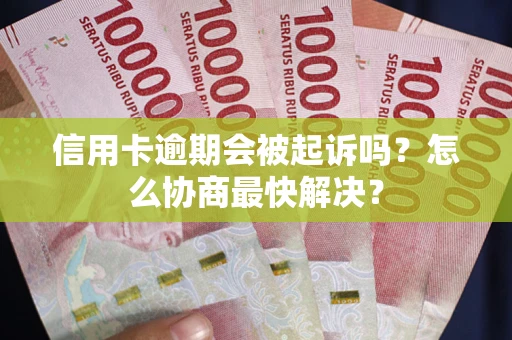 武汉信用卡逾期会被起诉吗？怎么协商最快解决？