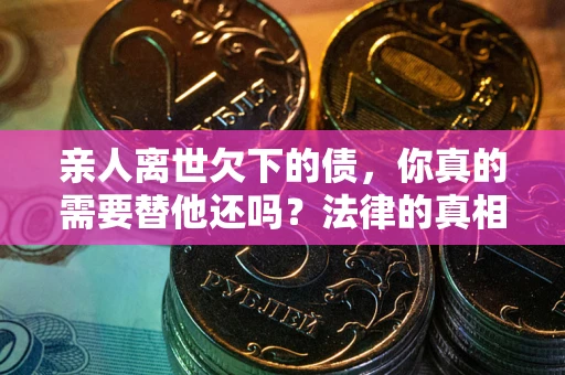 武汉亲人离世欠下的债，你真的需要替他还吗？法律的真相或许与你想的不一样