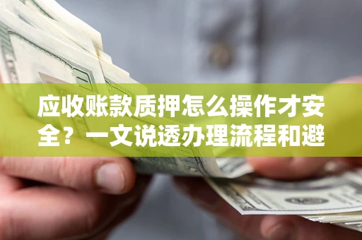 武汉应收账款质押怎么操作才安全？一文说透办理流程和避险绝招
